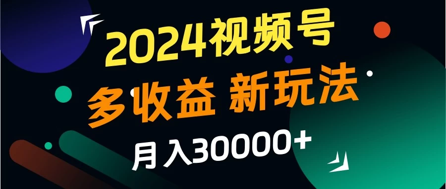 2024视频号多收益新玩法，月入3w+，新手小白都能简单上手！-创客联盟资源网-本站致力于分享优质实用的互联网资源,创业项目,软件工具