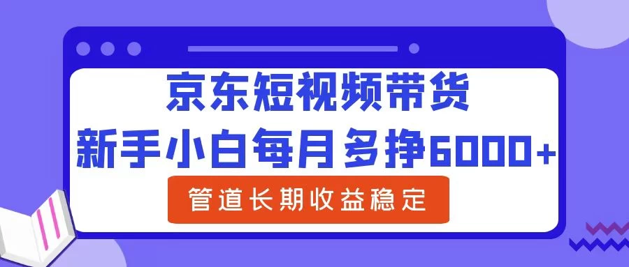 新手小白每月多挣6000+京东短视频带货，可管道长期稳定收益，-创客联盟资源网-本站致力于分享优质实用的互联网资源,创业项目,软件工具