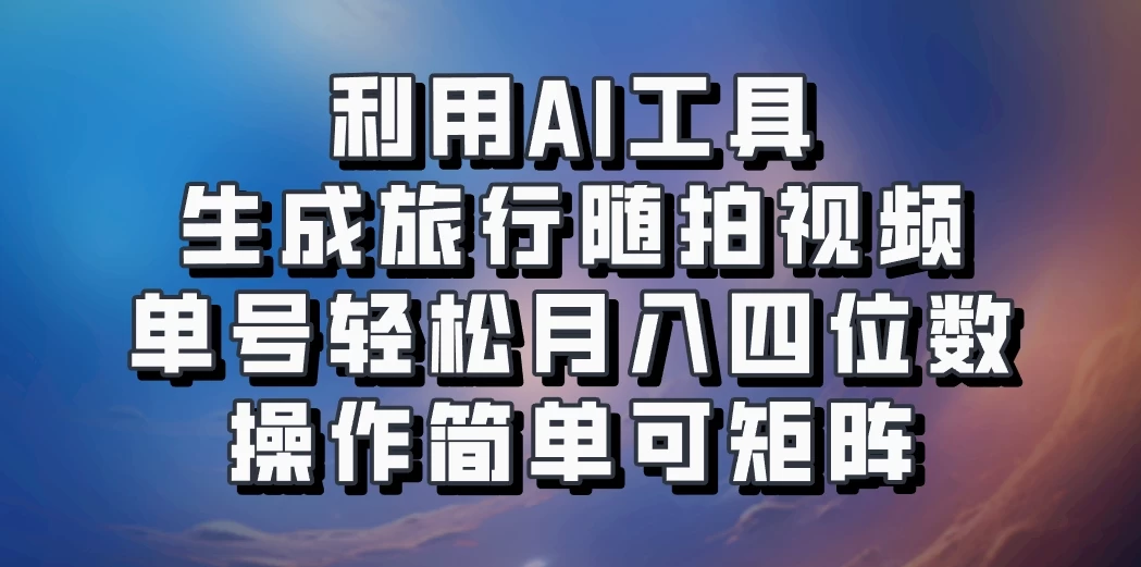 利用AI工具生成旅行随拍视频，单号轻松月入四位数，操作简单可矩阵-创客联盟资源网-本站致力于分享优质实用的互联网资源,创业项目,软件工具