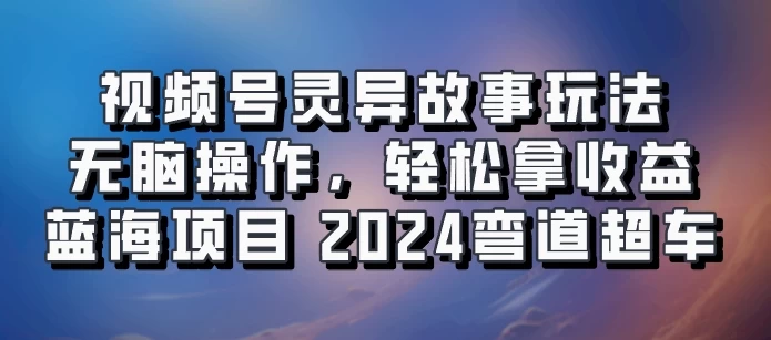 视频号冷门玩法，无脑操作，小白轻松上手拿收益，灵异故事流量爆火，轻松三位数，2024实现弯道超车-创客联盟资源网-本站致力于分享优质实用的互联网资源,创业项目,软件工具