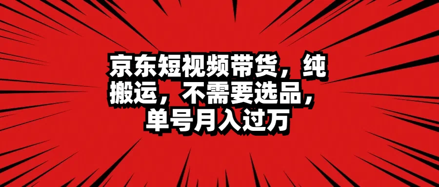 京东短视频带货，纯搬运，不需要选品，单号月入过万-创客联盟资源网-本站致力于分享优质实用的互联网资源,创业项目,软件工具