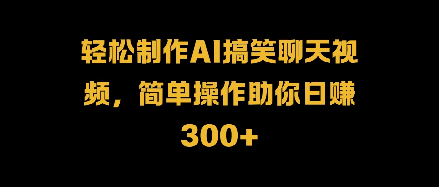 轻松制作AI搞笑聊天视频，简单操作助你日赚300+-创客联盟资源网-本站致力于分享优质实用的互联网资源,创业项目,软件工具