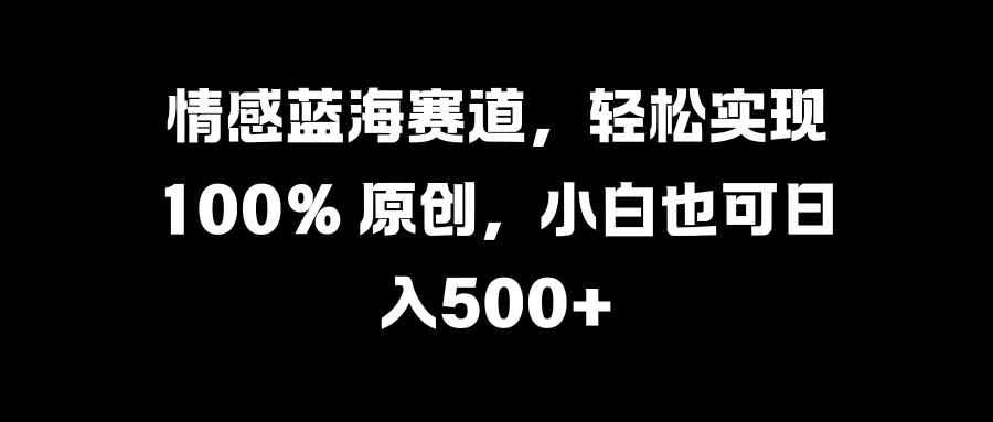 情感蓝海赛道，轻松实现 100% 原创，小白也可日入500+-创客联盟资源网-本站致力于分享优质实用的互联网资源,创业项目,软件工具