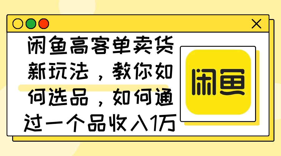 闲鱼高客单卖货新玩法，教你如何选品，如何通过一个品收入1万+-创客联盟资源网-本站致力于分享优质实用的互联网资源,创业项目,软件工具