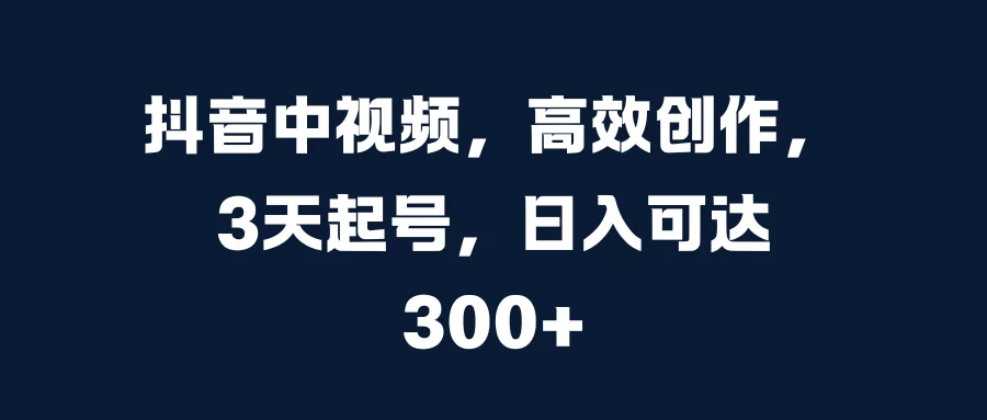 抖音中视频，高效创作，3天起号，日入可达300+-创客联盟资源网-本站致力于分享优质实用的互联网资源,创业项目,软件工具