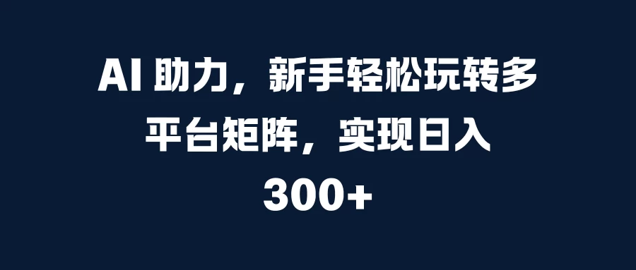 AI 助力，新手轻松玩转多平台矩阵，实现日入 300+-创客联盟资源网-本站致力于分享优质实用的互联网资源,创业项目,软件工具