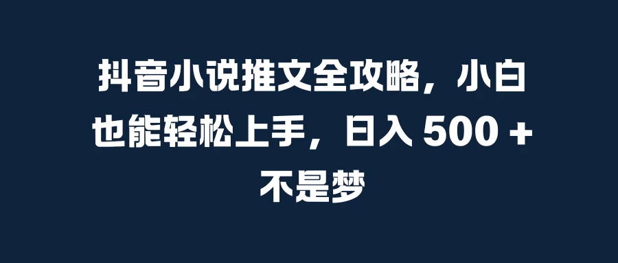 抖音小说推文全攻略，小白也能轻松上手，日入 500 + 不是梦-创客联盟资源网-本站致力于分享优质实用的互联网资源,创业项目,软件工具