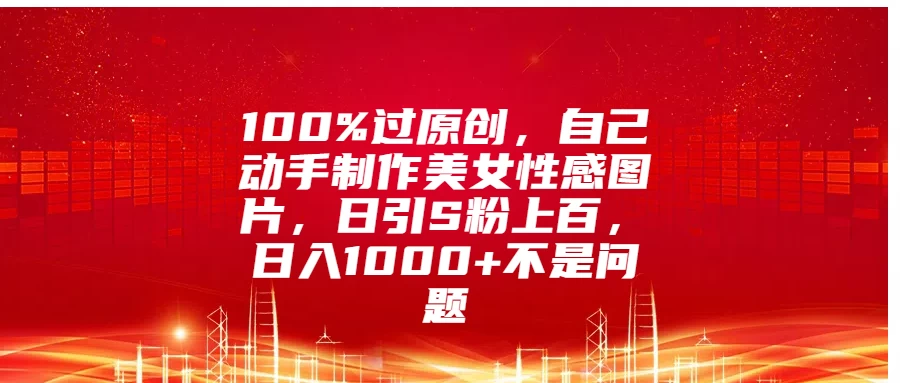 100%过原创，自己动手制作美女性感图片，日引S粉上百，日入1000+不是问题-创客联盟资源网-本站致力于分享优质实用的互联网资源,创业项目,软件工具