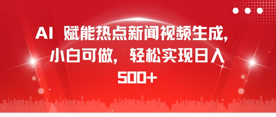 AI 赋能热点新闻视频生成，小白可做，轻松实现日入 500+-创客联盟资源网-本站致力于分享优质实用的互联网资源,创业项目,软件工具