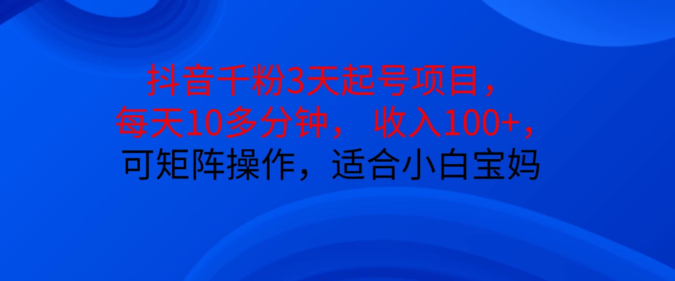 抖音千粉3天起号项目， 每天10多分钟， 收入100+，可矩阵操作，适合小白宝妈-创客联盟资源网-本站致力于分享优质实用的互联网资源,创业项目,软件工具