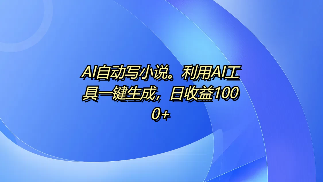 AI自动写小说。利用AI工具一键生成，日收益1000+-创客联盟资源网-本站致力于分享优质实用的互联网资源,创业项目,软件工具