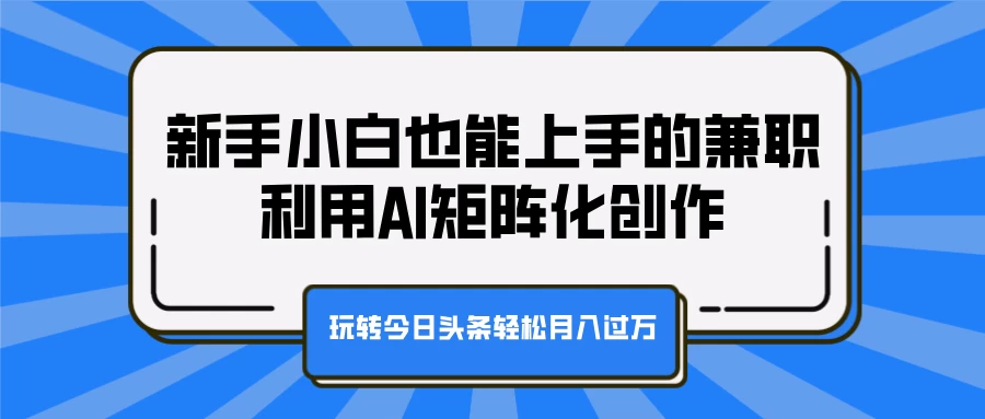 新手小白也能上手的兼职，利用AI矩阵化创作，玩转今日头条轻松月入过万-创客联盟资源网-本站致力于分享优质实用的互联网资源,创业项目,软件工具