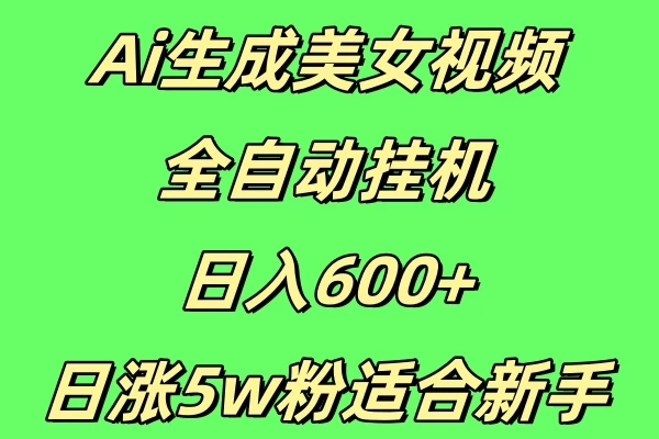 新Ai生成美女视频 全自动挂机日入600+，日涨5w粉适合新手-创客联盟资源网-本站致力于分享优质实用的互联网资源,创业项目,软件工具