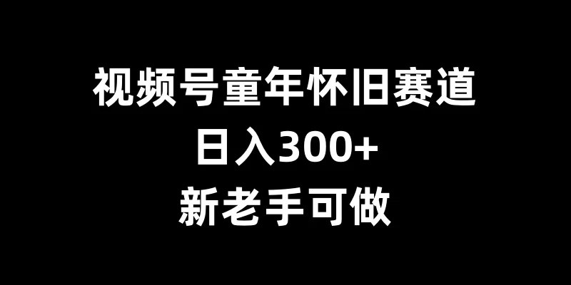 视频号童年怀旧赛道，日入300+，新老手可做-创客联盟资源网-本站致力于分享优质实用的互联网资源,创业项目,软件工具