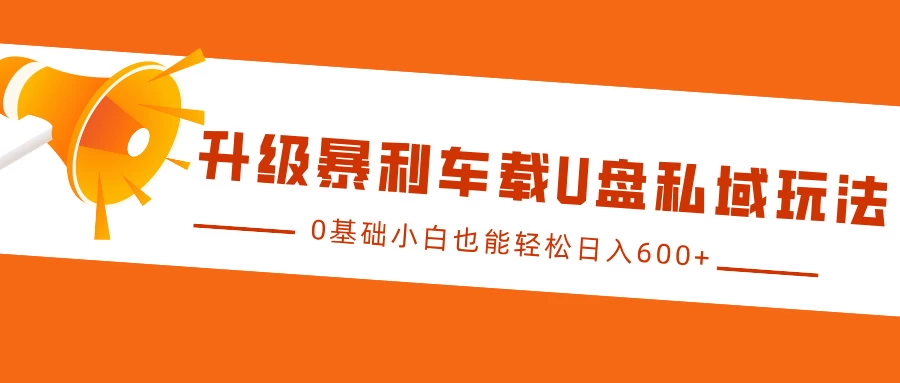 升级暴利车载U盘私域玩法，0基础小白也能轻松日入600+-创客联盟资源网-本站致力于分享优质实用的互联网资源,创业项目,软件工具