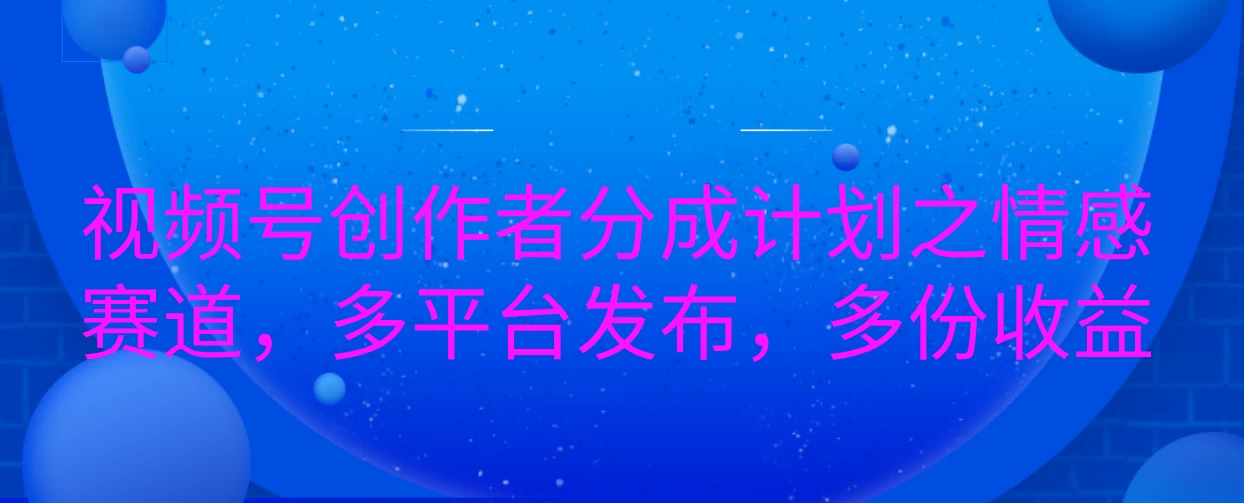 视频号创作者分成计划之情感赛道，多平台发布，多份收益-创客联盟资源网-本站致力于分享优质实用的互联网资源,创业项目,软件工具