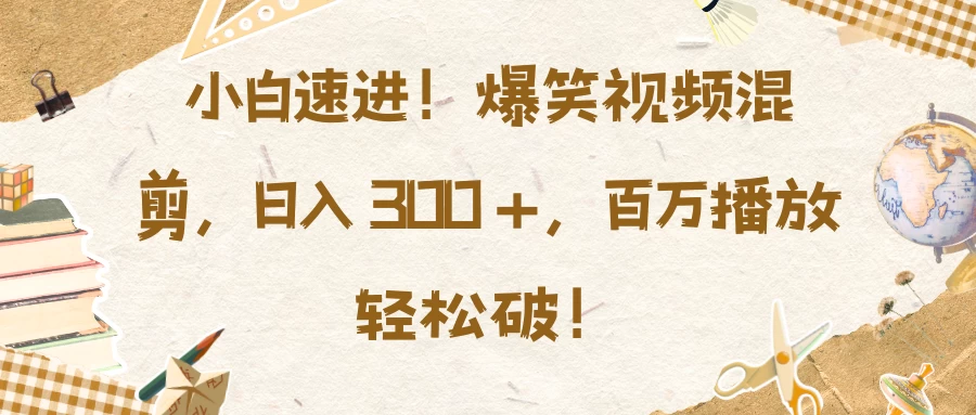 小白速进！爆笑视频混剪，日入 300 +，百万播放轻松破！-创客联盟资源网-本站致力于分享优质实用的互联网资源,创业项目,软件工具