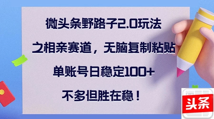 微头条野路子2.0玩法之相亲赛道，无脑复制粘贴，单账号日稳定100+，不多但胜在稳！-创客联盟资源网-本站致力于分享优质实用的互联网资源,创业项目,软件工具