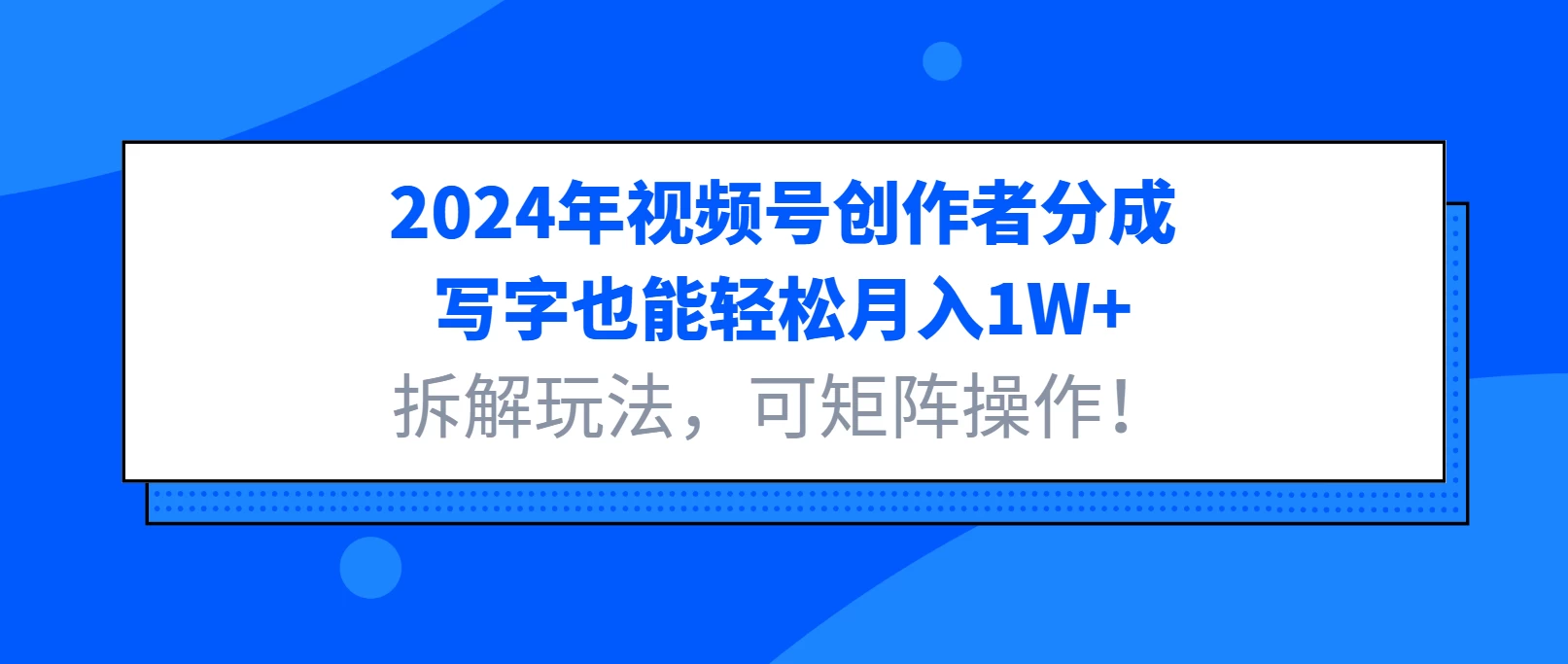 2024年视频号创作者分成，写字也能轻松月入1W+，拆解玩法，可矩阵操作！-创客联盟资源网-本站致力于分享优质实用的互联网资源,创业项目,软件工具