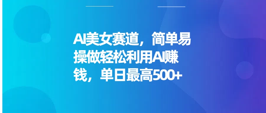 AI美女赛道，简单易操做轻松利用AI赚钱，单日最高500+-创客联盟资源网-本站致力于分享优质实用的互联网资源,创业项目,软件工具